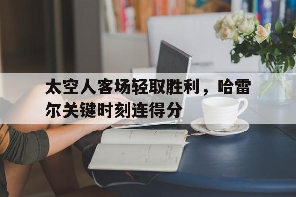 太空人客场轻取胜利，哈雷尔关键时刻连得分