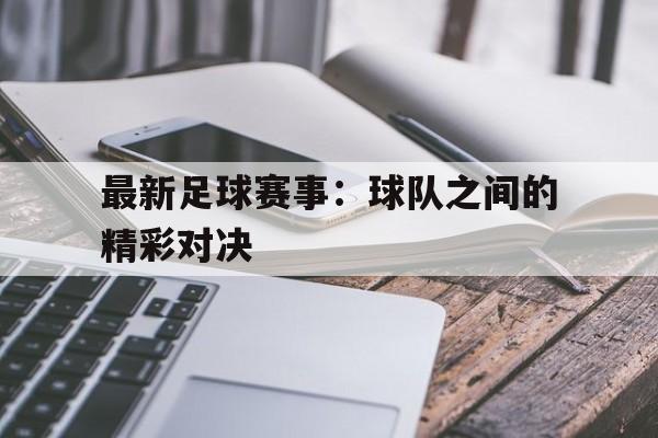最新足球赛事：球队之间的精彩对决