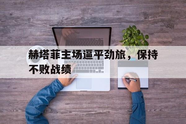 赫塔菲主场逼平劲旅，保持不败战绩