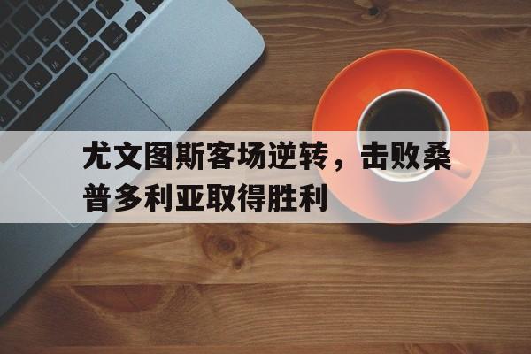尤文图斯客场逆转，击败桑普多利亚取得胜利